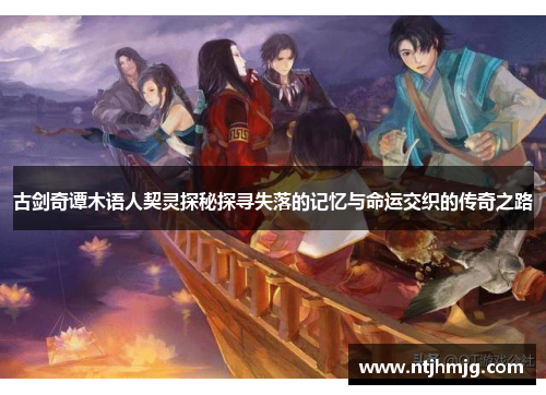 古剑奇谭木语人契灵探秘探寻失落的记忆与命运交织的传奇之路 古剑奇谭木语人契灵探秘探寻失落的记忆与命运交织的传奇之路